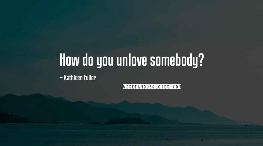 Kathleen Fuller Quotes: How do you unlove somebody?