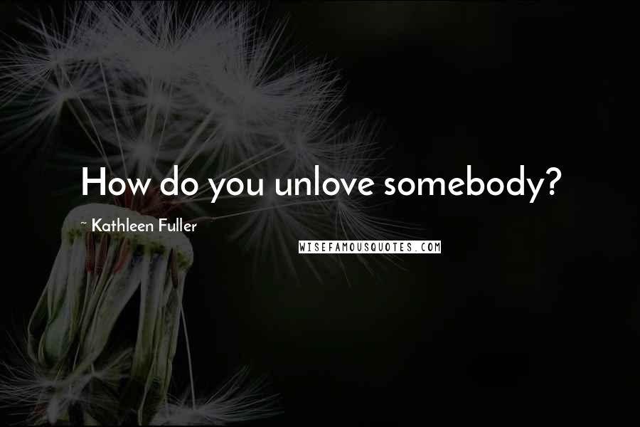 Kathleen Fuller Quotes: How do you unlove somebody?