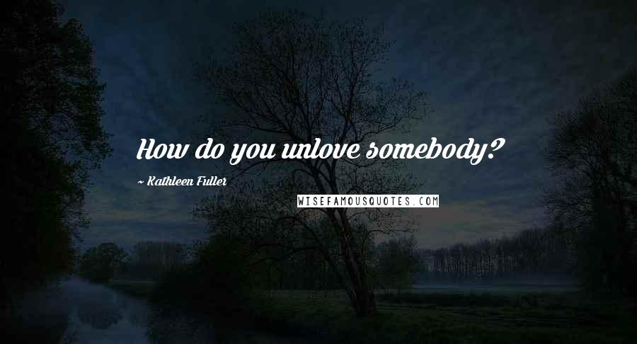 Kathleen Fuller Quotes: How do you unlove somebody?