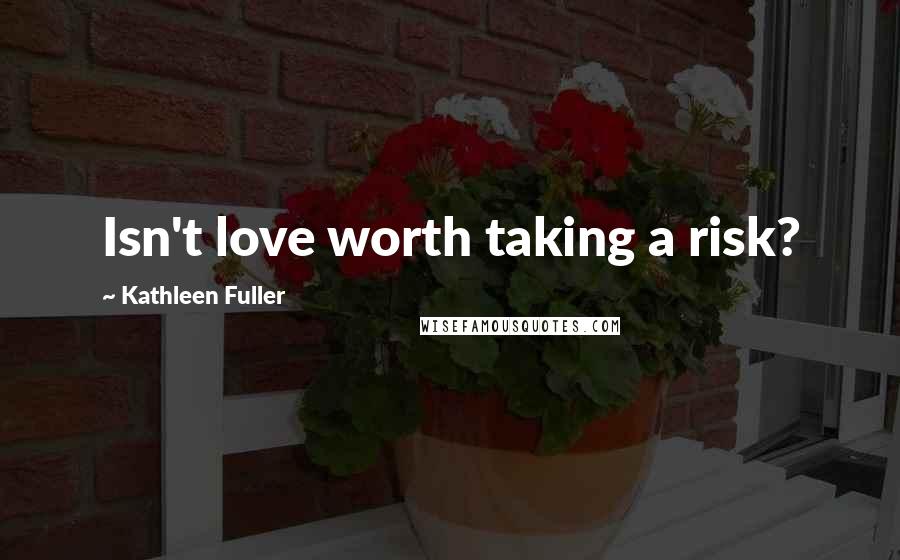 Kathleen Fuller Quotes: Isn't love worth taking a risk?