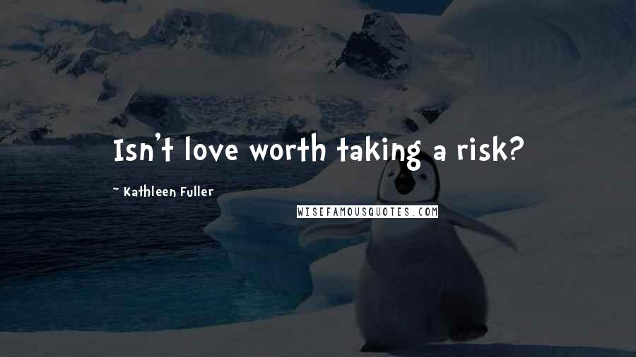 Kathleen Fuller Quotes: Isn't love worth taking a risk?
