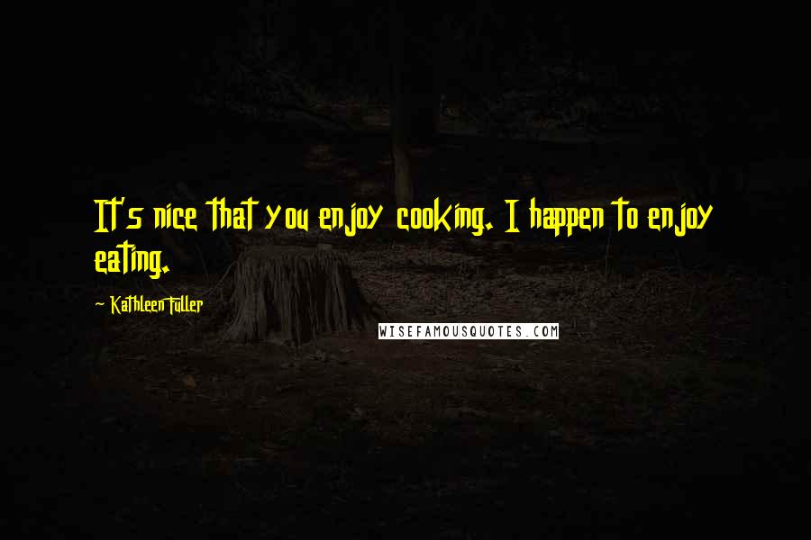 Kathleen Fuller Quotes: It's nice that you enjoy cooking. I happen to enjoy eating.