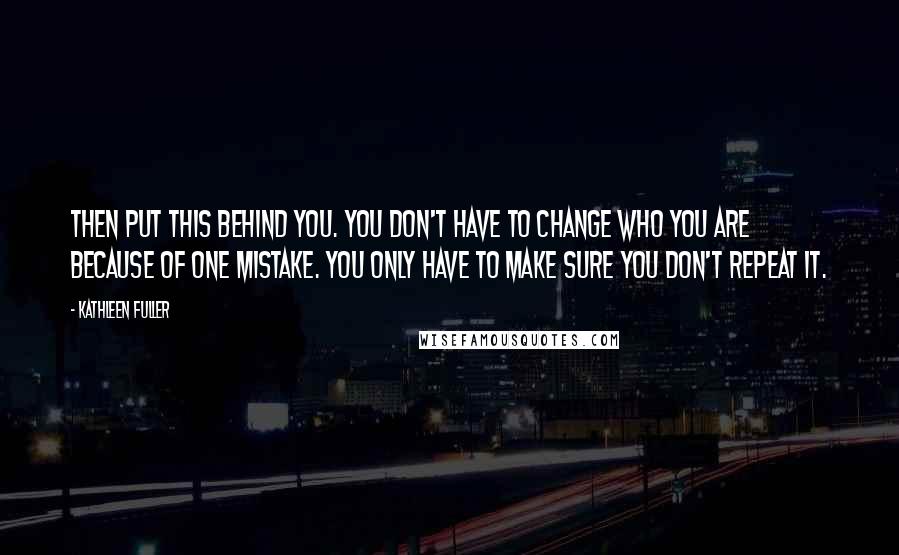 Kathleen Fuller Quotes: Then put this behind you. You don't have to change who you are because of one mistake. You only have to make sure you don't repeat it.