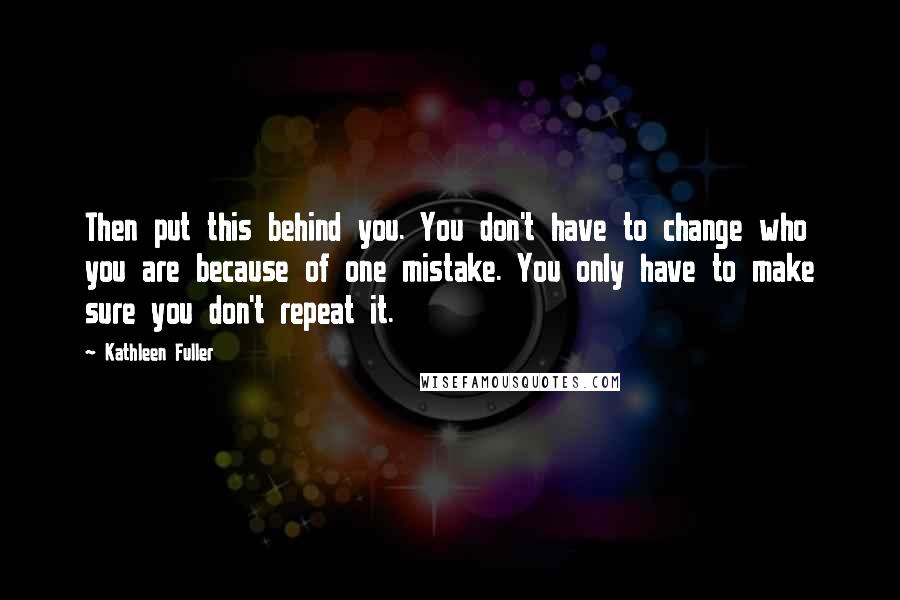 Kathleen Fuller Quotes: Then put this behind you. You don't have to change who you are because of one mistake. You only have to make sure you don't repeat it.