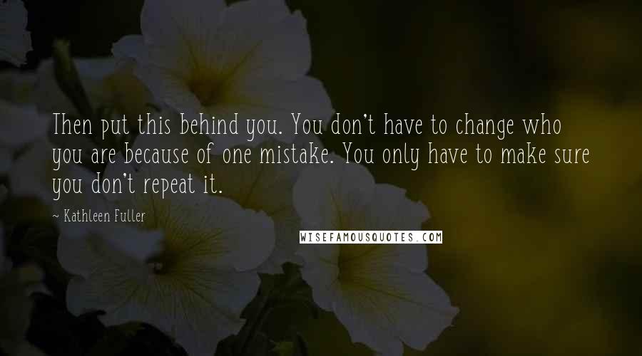 Kathleen Fuller Quotes: Then put this behind you. You don't have to change who you are because of one mistake. You only have to make sure you don't repeat it.