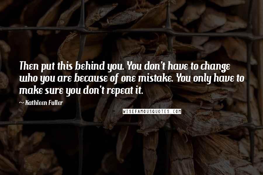 Kathleen Fuller Quotes: Then put this behind you. You don't have to change who you are because of one mistake. You only have to make sure you don't repeat it.