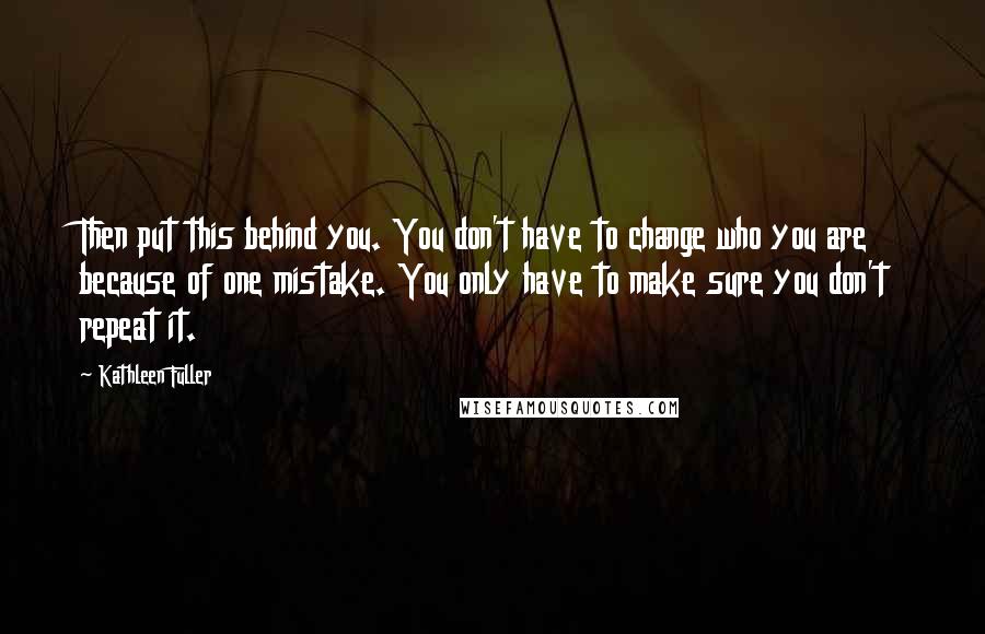 Kathleen Fuller Quotes: Then put this behind you. You don't have to change who you are because of one mistake. You only have to make sure you don't repeat it.