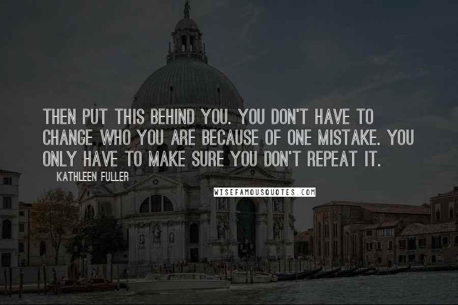 Kathleen Fuller Quotes: Then put this behind you. You don't have to change who you are because of one mistake. You only have to make sure you don't repeat it.