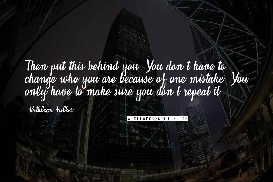 Kathleen Fuller Quotes: Then put this behind you. You don't have to change who you are because of one mistake. You only have to make sure you don't repeat it.