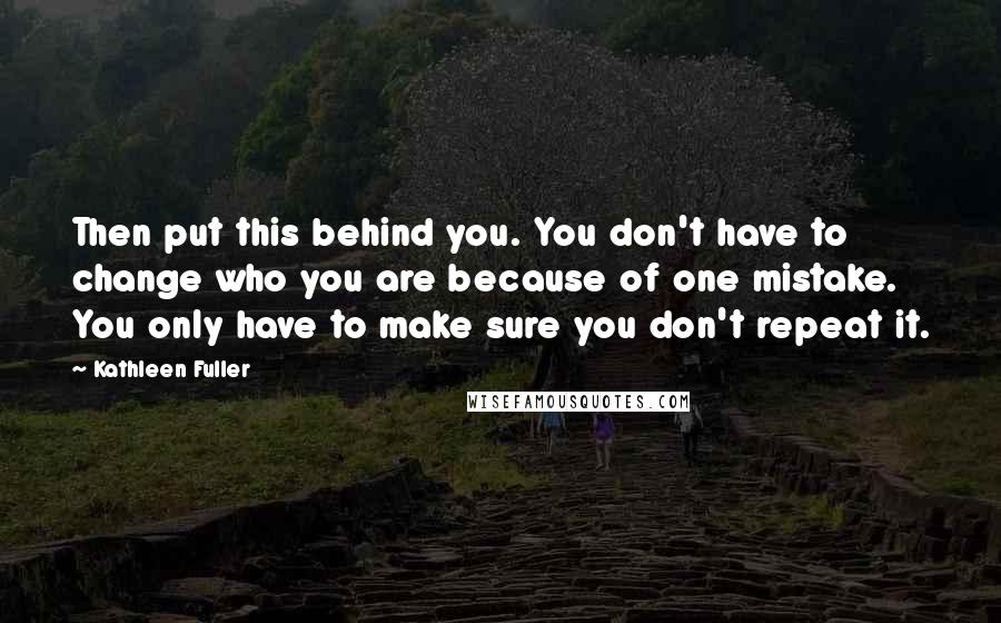 Kathleen Fuller Quotes: Then put this behind you. You don't have to change who you are because of one mistake. You only have to make sure you don't repeat it.