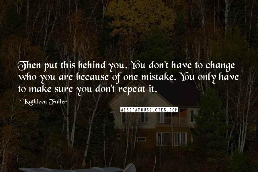 Kathleen Fuller Quotes: Then put this behind you. You don't have to change who you are because of one mistake. You only have to make sure you don't repeat it.