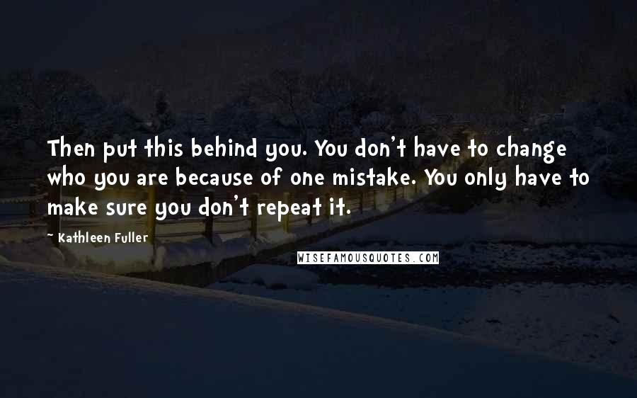 Kathleen Fuller Quotes: Then put this behind you. You don't have to change who you are because of one mistake. You only have to make sure you don't repeat it.