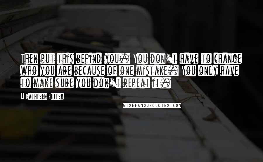 Kathleen Fuller Quotes: Then put this behind you. You don't have to change who you are because of one mistake. You only have to make sure you don't repeat it.