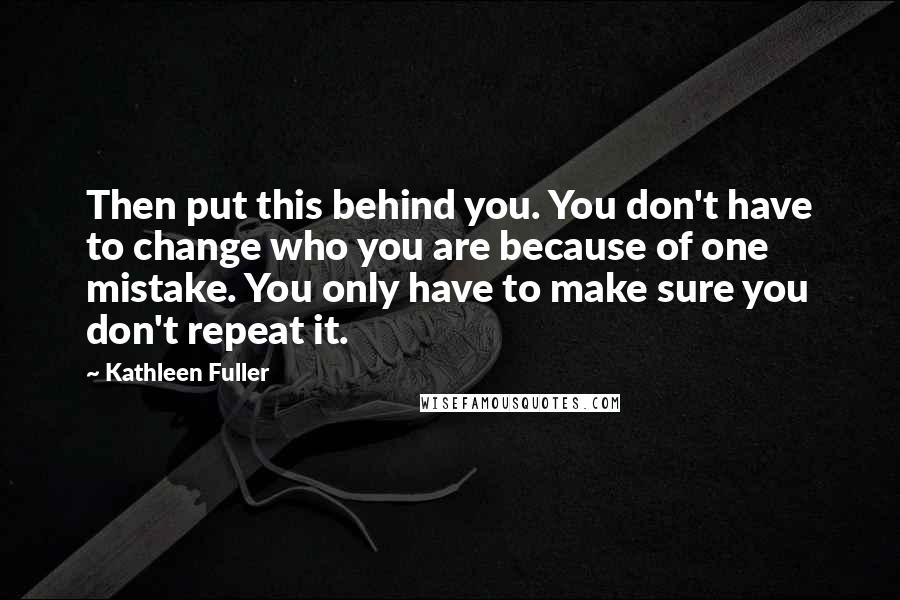 Kathleen Fuller Quotes: Then put this behind you. You don't have to change who you are because of one mistake. You only have to make sure you don't repeat it.