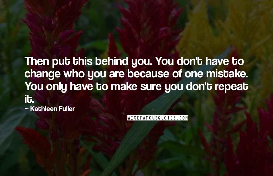 Kathleen Fuller Quotes: Then put this behind you. You don't have to change who you are because of one mistake. You only have to make sure you don't repeat it.