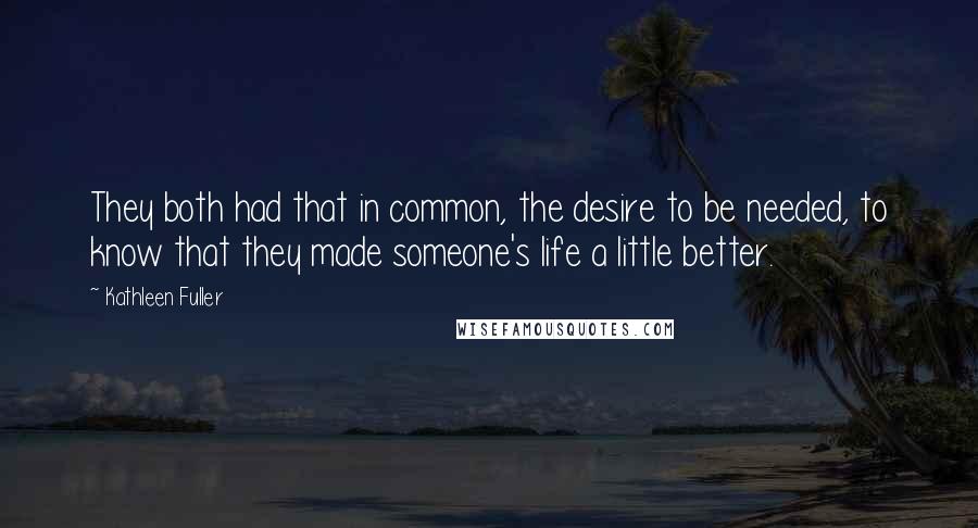 Kathleen Fuller Quotes: They both had that in common, the desire to be needed, to know that they made someone's life a little better.