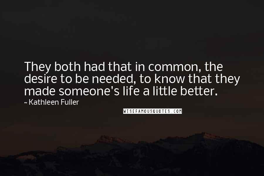 Kathleen Fuller Quotes: They both had that in common, the desire to be needed, to know that they made someone's life a little better.