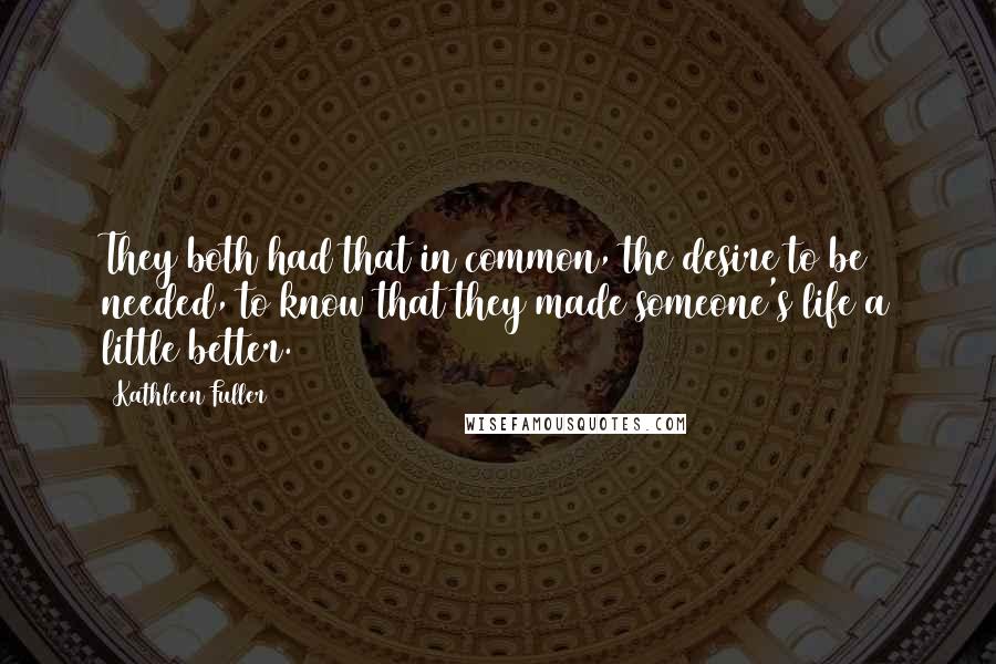 Kathleen Fuller Quotes: They both had that in common, the desire to be needed, to know that they made someone's life a little better.