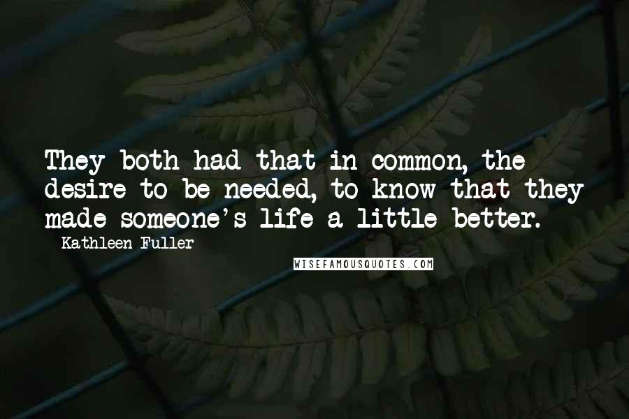 Kathleen Fuller Quotes: They both had that in common, the desire to be needed, to know that they made someone's life a little better.