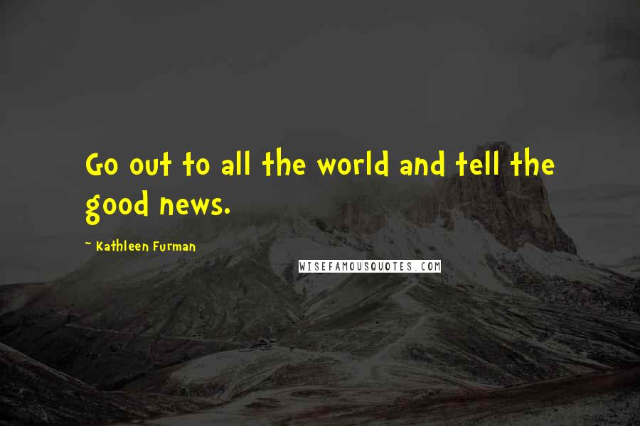 Kathleen Furman Quotes: Go out to all the world and tell the good news.