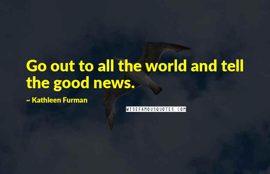 Kathleen Furman Quotes: Go out to all the world and tell the good news.