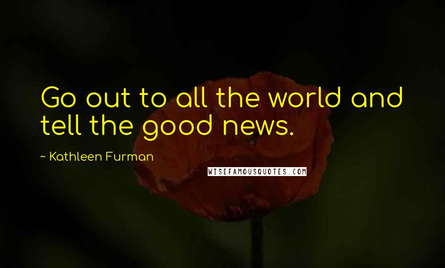 Kathleen Furman Quotes: Go out to all the world and tell the good news.