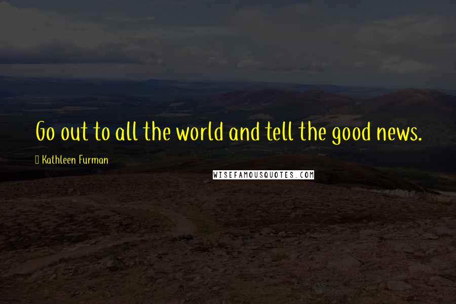 Kathleen Furman Quotes: Go out to all the world and tell the good news.