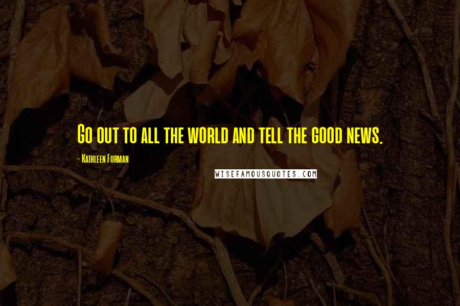 Kathleen Furman Quotes: Go out to all the world and tell the good news.