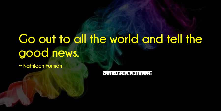 Kathleen Furman Quotes: Go out to all the world and tell the good news.