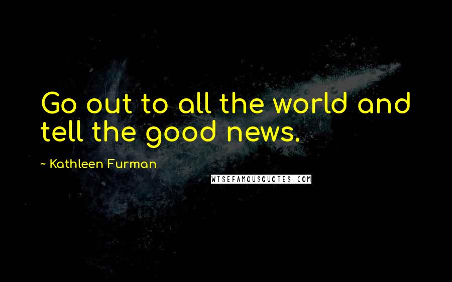 Kathleen Furman Quotes: Go out to all the world and tell the good news.