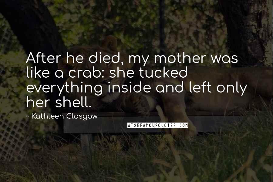 Kathleen Glasgow Quotes: After he died, my mother was like a crab: she tucked everything inside and left only her shell.