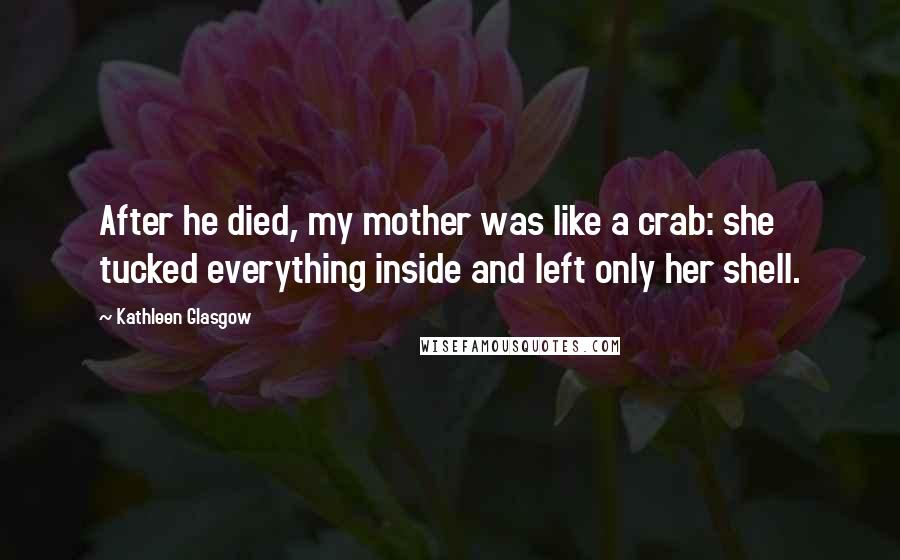 Kathleen Glasgow Quotes: After he died, my mother was like a crab: she tucked everything inside and left only her shell.
