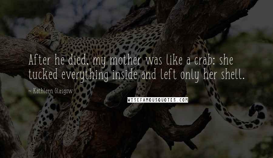 Kathleen Glasgow Quotes: After he died, my mother was like a crab: she tucked everything inside and left only her shell.