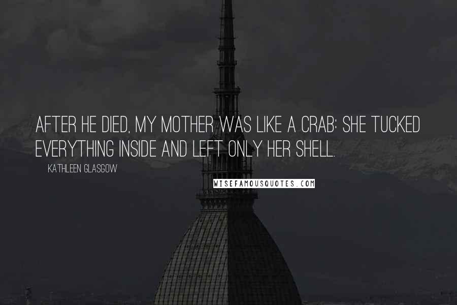 Kathleen Glasgow Quotes: After he died, my mother was like a crab: she tucked everything inside and left only her shell.
