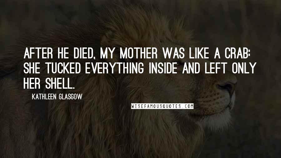 Kathleen Glasgow Quotes: After he died, my mother was like a crab: she tucked everything inside and left only her shell.
