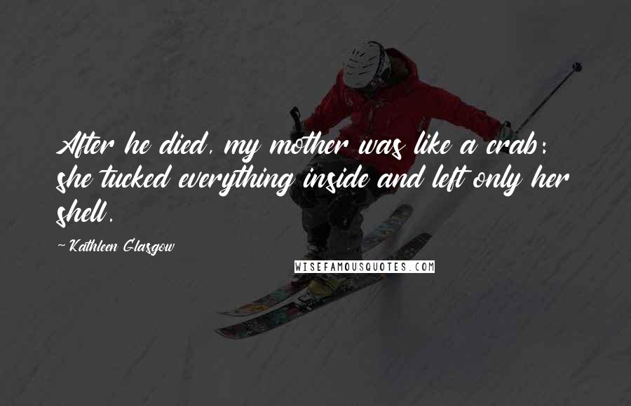 Kathleen Glasgow Quotes: After he died, my mother was like a crab: she tucked everything inside and left only her shell.