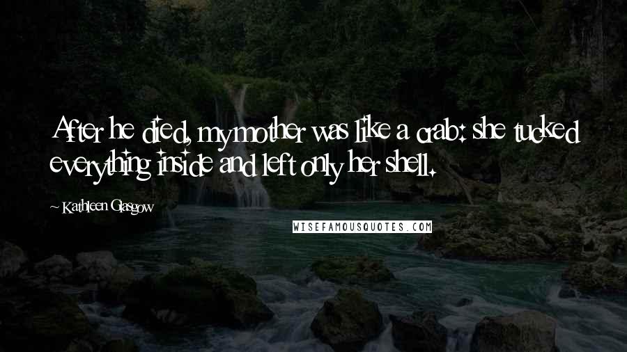 Kathleen Glasgow Quotes: After he died, my mother was like a crab: she tucked everything inside and left only her shell.