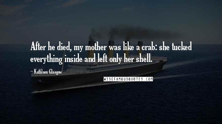 Kathleen Glasgow Quotes: After he died, my mother was like a crab: she tucked everything inside and left only her shell.