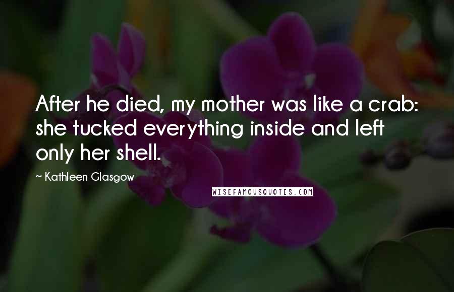 Kathleen Glasgow Quotes: After he died, my mother was like a crab: she tucked everything inside and left only her shell.