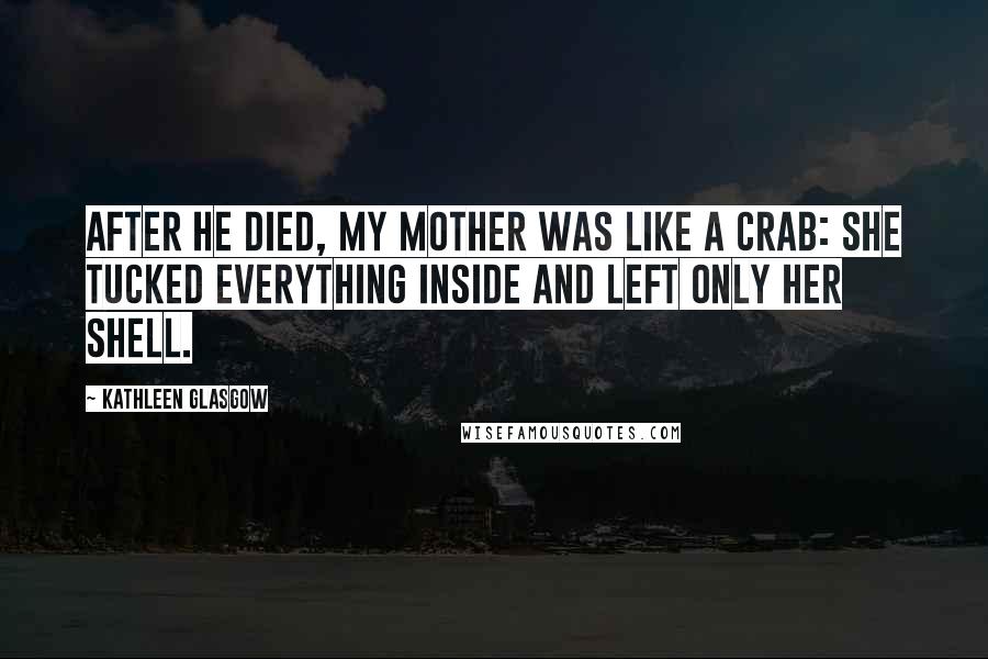 Kathleen Glasgow Quotes: After he died, my mother was like a crab: she tucked everything inside and left only her shell.