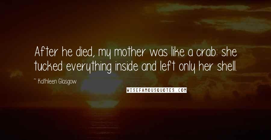 Kathleen Glasgow Quotes: After he died, my mother was like a crab: she tucked everything inside and left only her shell.