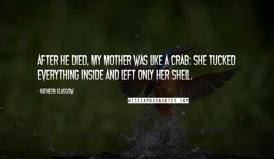 Kathleen Glasgow Quotes: After he died, my mother was like a crab: she tucked everything inside and left only her shell.