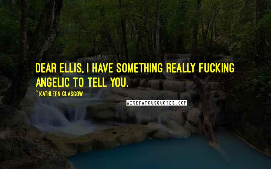 Kathleen Glasgow Quotes: Dear Ellis, I have something really fucking angelic to tell you.