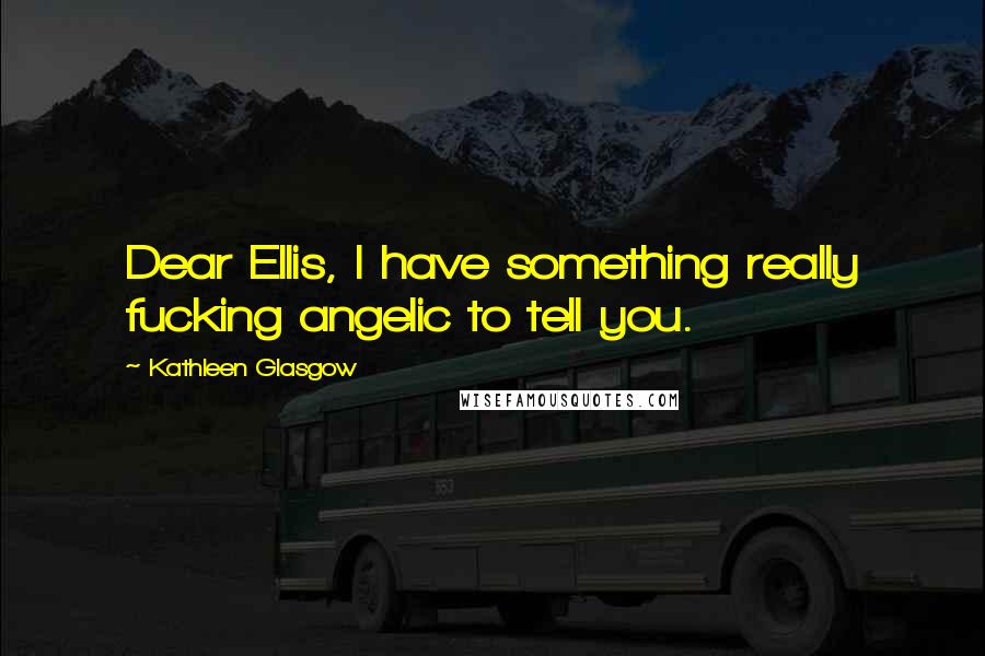 Kathleen Glasgow Quotes: Dear Ellis, I have something really fucking angelic to tell you.