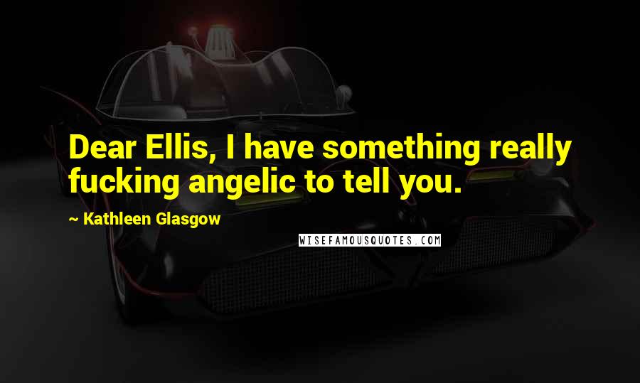 Kathleen Glasgow Quotes: Dear Ellis, I have something really fucking angelic to tell you.