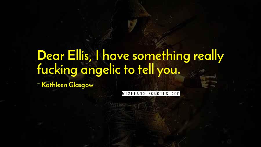 Kathleen Glasgow Quotes: Dear Ellis, I have something really fucking angelic to tell you.