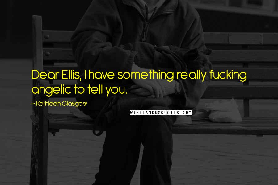 Kathleen Glasgow Quotes: Dear Ellis, I have something really fucking angelic to tell you.