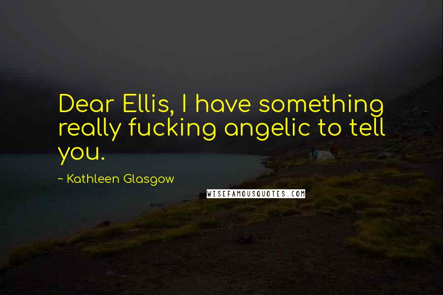Kathleen Glasgow Quotes: Dear Ellis, I have something really fucking angelic to tell you.