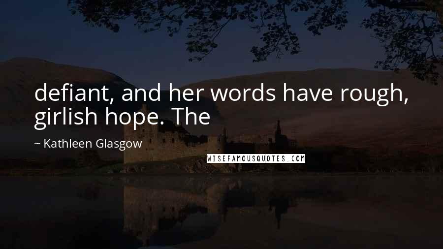 Kathleen Glasgow Quotes: defiant, and her words have rough, girlish hope. The