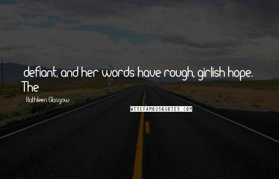 Kathleen Glasgow Quotes: defiant, and her words have rough, girlish hope. The